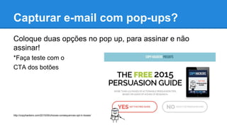Capturar e-mail com pop-ups?
Coloque duas opções no pop up, para assinar e não
assinar!
*Faça teste com o
CTA dos botões
http://copyhackers.com/2015/05/choices-consequences-opt-in-boxes/
 