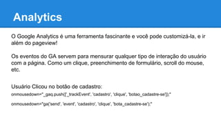 Analytics
O Google Analytics é uma ferramenta fascinante e você pode customizá-la, e ir
além do pageview!
Os eventos do GA...