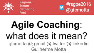 Agile Coaching:
what does it mean?
gfcmotta @ gmail @ twitter @ linkedin
Guilherme Motta
#rsgpe2016
@gfcmotta
 