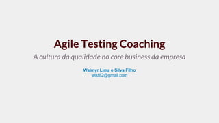 Agile Testing Coaching
A cultura da qualidade no core business da empresa
Walmyr Lima e Silva Filho
wlsf82@gmail.com
 