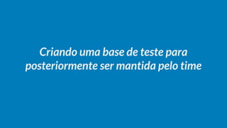 Criando uma base de teste para
posteriormente ser mantida pelo time
 