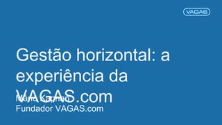 Gestão horizontal: a
experiência da
VAGAS.comMário Kaphan
Fundador VAGAS.com
 