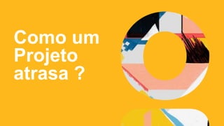 Como um
Projeto
atrasa ?
 