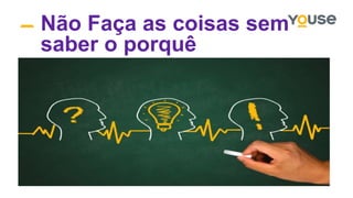 Não Faça as coisas sem
saber o porquê
 