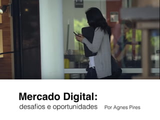 Mercado Digital:
desaﬁos e oportunidades Por Agnes Pires
 