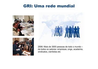 GRI: Uma rede mundial




     2006: Mais de 3000 pessoas de todo o mundo –
     de todos os setores: empresas, ongs, academia,
     sindicatos, cientistas etc
 