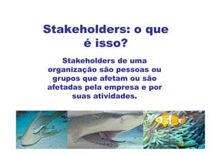 Stakeholders: o que
      é isso?
    Stakeholders de uma
organização são pessoas ou
 grupos que afetam ou são
afetadas pela empresa e por
      suas atividades.
 
