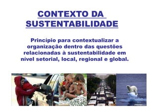 CONTEXTO DA
 SUSTENTABILIDADE
    Princípio para contextualizar a
  organização dentro das questões
 relacionadas à sustentabilidade em
nível setorial, local, regional e global.
 