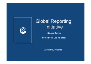 Global Reporting
    Initiative
       Gláucia Terreo

  Ponto Focal GRI no Brasil




    Araucária, 10/09/10
 