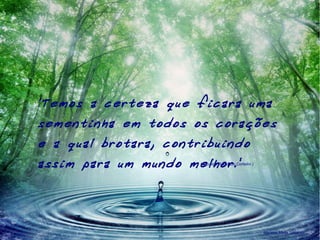 'Temos a certeza que ficara uma
sementinha em todos os corações
e a qual brotara, contribuindo
assim para um mundo melhor.'( Leonice Rebelatto Cortelini )
Marines Mella Sacardo
