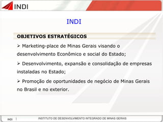 INDI OBJETIVOS ESTRATÉGICOS Marketing-place de Minas Gerais visando o desenvolvimento Econômico e social do Estado; Desenvolvimento, expansão e consolidação de empresas instaladas no Estado; Promoção de oportunidades de negócio de Minas Gerais no Brasil e no exterior. 