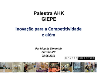 Palestra AHK
           GIEPE
Inovação para a Competitividade
            e além

         Por Moysés Simantob
              Curitiba-PR
              08.06.2011
 