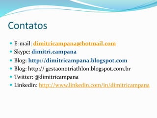 Contatos 
 E-mail: dimitricampana@hotmail.com 
 Skype: dimitri.campana 
 Blog: http://dimitricampana.blogspot.com 
 Blog: http:// gestaonotriathlon.blogspot.com.br 
 Twitter: @dimitricampana 
 Linkedin: http://www.linkedin.com/in/dimitricampana 
