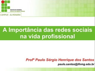 A Importância das redes sociais
na vida profissional
Profº Paulo Sérgio Henrique dos Santos
paulo.santos@ifnmg.edu.br
 