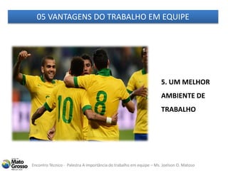 Encontro Técnico - Palestra A importância do trabalho em equipe – Ms. Joelson O. Matoso
05 VANTAGENS DO TRABALHO EM EQUIPE
5. UM MELHOR
AMBIENTE DE
TRABALHO
 