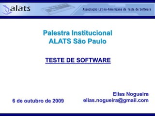 Palestra InstitucionalALATS São Paulo TESTE DE SOFTWARE Elias Nogueira elias.nogueira@gmail.com 6 de outubro de 2009 