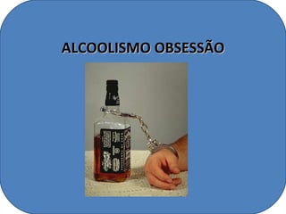 ALCOOLISMO OBSESSÃO
 