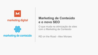 Marketing de Conteúdo
e o novo SEO
O que muda na otimização de sites
com o Marketing de Conteúdo
RD on the Road - Alex Moraes
 