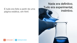 Nada era definitivo.
Tudo era experimental,
instintivo.
16
E tudo era feito a partir de uma
página estática, em html.
 