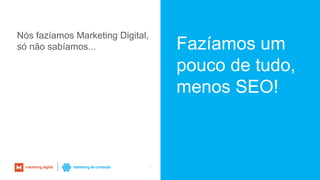 20
Fazíamos um
pouco de tudo,
menos SEO!
Nós fazíamos Marketing Digital,
só não sabíamos...
 