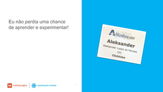 21
Eu não perdia uma chance
de aprender e experimentar!
 