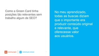 23
No meu aprendizado,
todas as buscas diziam
que o importante era
produzir conteúdo original
e relevante, que
oferecesse valor
aos usuários.
Como a Green Card tinha
posições tão relevantes sem
trabalho algum de SEO?
 
