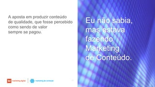 28
Eu não sabia,
mas estava
fazendo
Marketing
de Conteúdo.
A aposta em produzir conteúdo
de qualidade, que fosse percebido
como sendo de valor
sempre se pagou.
 