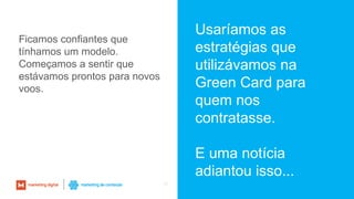 30
Usaríamos as
estratégias que
utilizávamos na
Green Card para
quem nos
contratasse.
E uma notícia
adiantou isso...
Ficamos confiantes que
tínhamos um modelo.
Começamos a sentir que
estávamos prontos para novos
voos.
 