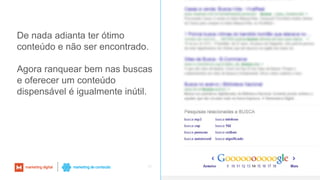 39
De nada adianta ter ótimo
conteúdo e não ser encontrado.
Agora ranquear bem nas buscas
e oferecer um conteúdo
dispensável é igualmente inútil.
 