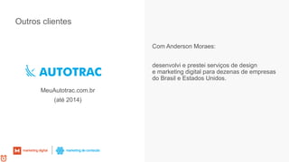Outros clientes
Com Anderson Moraes:
desenvolvi e prestei serviços de design
e marketing digital para dezenas de empresas
do Brasil e Estados Unidos.
MeuAutotrac.com.br
(até 2014)
 