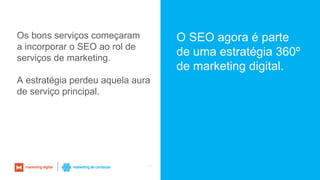 41
Os bons serviços começaram
a incorporar o SEO ao rol de
serviços de marketing.
A estratégia perdeu aquela aura
de serviço principal.
O SEO agora é parte
de uma estratégia 360º
de marketing digital.
 