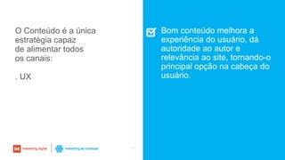 56
Bom conteúdo melhora a
experiência do usuário, dá
autoridade ao autor e
relevância ao site, tornando-o
principal opção na cabeça do
usuário.
O Conteúdo é a única
estratégia capaz
de alimentar todos
os canais:
. UX
 