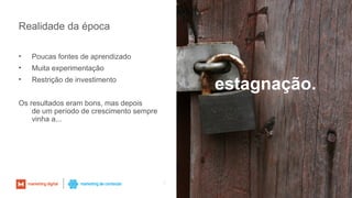 Realidade da época
• Poucas fontes de aprendizado
• Muita experimentação
• Restrição de investimento
Os resultados eram bons, mas depois
de um período de crescimento sempre
vinha a...
6
estagnação.
 