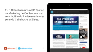 62
Eu e Rafael usamos o RD Station
na Marketing de Conteudo e isso
vem facilitando incrivelmente uma
série de trabalhos e análises.
 