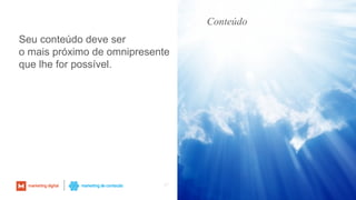 67
Seu conteúdo deve ser
o mais próximo de omnipresente
que lhe for possível.
Conteúdo
 