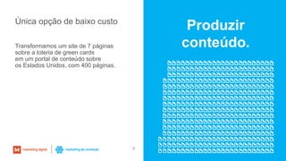 Única opção de baixo custo
Transformamos um site de 7 páginas
sobre a loteria de green cards
em um portal de conteúdo sobre
os Estados Unidos, com 400 páginas.
7
Produzir
conteúdo.
 