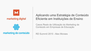 Aplicando uma Estratégia de Conteúdo
Eficiente em Instituições de Ensino
Casos Reais de Utilização do Marketing de
Conteúdo em Empresas de Educação
RD Summit 2015 - Alex Moraes
 