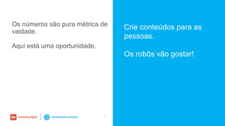 12
Crie conteúdos para as
pessoas.
Os robôs vão gostar!
Os números são pura métrica de
vaidade.
Aqui está uma oportunidade.
 