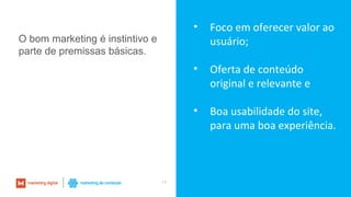 14
• Foco em oferecer valor ao
usuário;
• Oferta de conteúdo
original e relevante e
• Boa usabilidade do site,
para uma boa experiência.
O bom marketing é instintivo e
parte de premissas básicas.
 