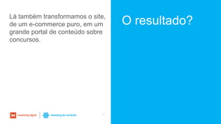 17
O resultado?Lá também transformamos o site,
de um e-commerce puro, em um
grande portal de conteúdo sobre
concursos.
 