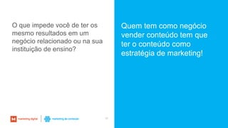 36
O que impede você de ter os
mesmo resultados em um
negócio relacionado ou na sua
instituição de ensino?
Quem tem como negócio
vender conteúdo tem que
ter o conteúdo como
estratégia de marketing!
 