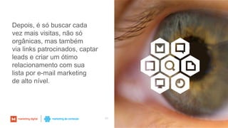 43
Depois, é só buscar cada
vez mais visitas, não só
orgânicas, mas também
via links patrocinados, captar
leads e criar um ótimo
relacionamento com sua
lista por e-mail marketing
de alto nível.
 
