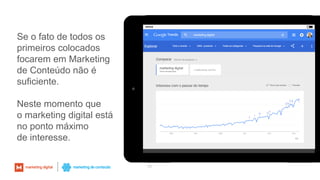 Se o fato de todos os
primeiros colocados
focarem em Marketing
de Conteúdo não é
suficiente.
Neste momento que
o marketing digital está
no ponto máximo
de interesse.
46
 
