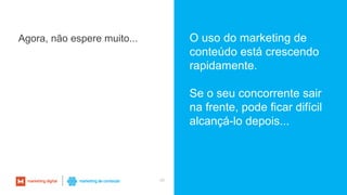 48
Agora, não espere muito... O uso do marketing de
conteúdo está crescendo
rapidamente.
Se o seu concorrente sair
na frente, pode ficar difícil
alcançá-lo depois...
 