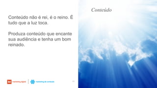 49
Conteúdo não é rei, é o reino. É
tudo que a luz toca.
Produza conteúdo que encante
sua audiência e tenha um bom
reinado.
Conteúdo
 