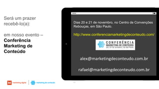 52
Será um prazer
recebê-lo(a):
em nosso evento –
Conferência
Marketing de
Conteúdo
Dias 20 e 21 de novembro, no Centro de Convenções
Rebouças, em São Paulo.
http://www.conferenciamarketingdeconteudo.com/
alex@marketingdeconteudo.com.br
rafael@marketingdeconteudo.com.br
 