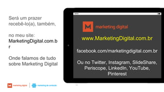 55
Será um prazer
recebê-lo(a), também,
no meu site:
MarketingDigital.com.b
r
Onde falamos de tudo
sobre Marketing Digital
www.MarketingDigital.com.br
facebook.com/marketingdigital.com.br
Ou no Twitter, Instagram, SlideShare,
Periscope, LinkedIn, YouTube,
Pinterest
 