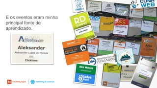 9
E os eventos eram minha
principal fonte de
aprendizado.
 