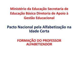 Ministério da Educação Secretaria de
 Educação Básica Diretoria de Apoio à
          Gestão Educacional

Pacto Nacional pela Alfabetização na
            Idade Certa

     FORMAÇÃO DO PROFESSOR
         ALFABETIZADOR
 