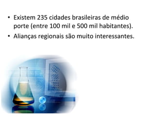 • Existem 235 cidades brasileiras de médio
  porte (entre 100 mil e 500 mil habitantes).
• Alianças regionais são muito interessantes.
 